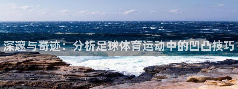 深邃与奇迹：分析足球体育运动中的凹凸技巧